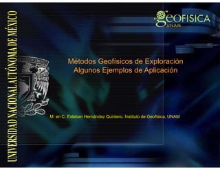 Métodos Geofísicos de Exploraciónp
Algunos Ejemplos de Aplicación
M. en C. Esteban Hernández Quintero. Instituto de Geofísica, UNAM
 