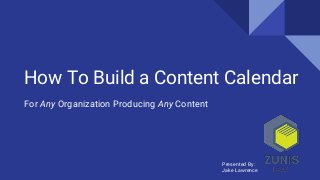 How To Build a Content Calendar
For Any Organization Producing Any Content
Presented By:
Jake Lawrence
 