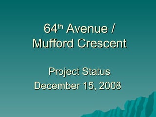 64 th  Avenue / Mufford Crescent Project Status December 15, 2008   