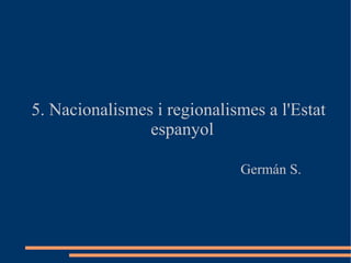 5. Nacionalismes i regionalismes a l'Estat
                espanyol

                             Germán S.
 