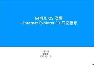 64비트 OS 전환
- Internet Explorer 11 표준환경
2015. 05. 19
기술지원
황인균
 