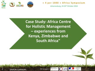 « 4 per 1000 » Africa Symposium
Johannesburg, 24-26th October 2018
With the support of
Case Study: Africa Centre
for Holistic Management
– experiences from
Kenya, Zimbabwe and
South Africa"
With the support of
SIMON GARIKAYI1
 