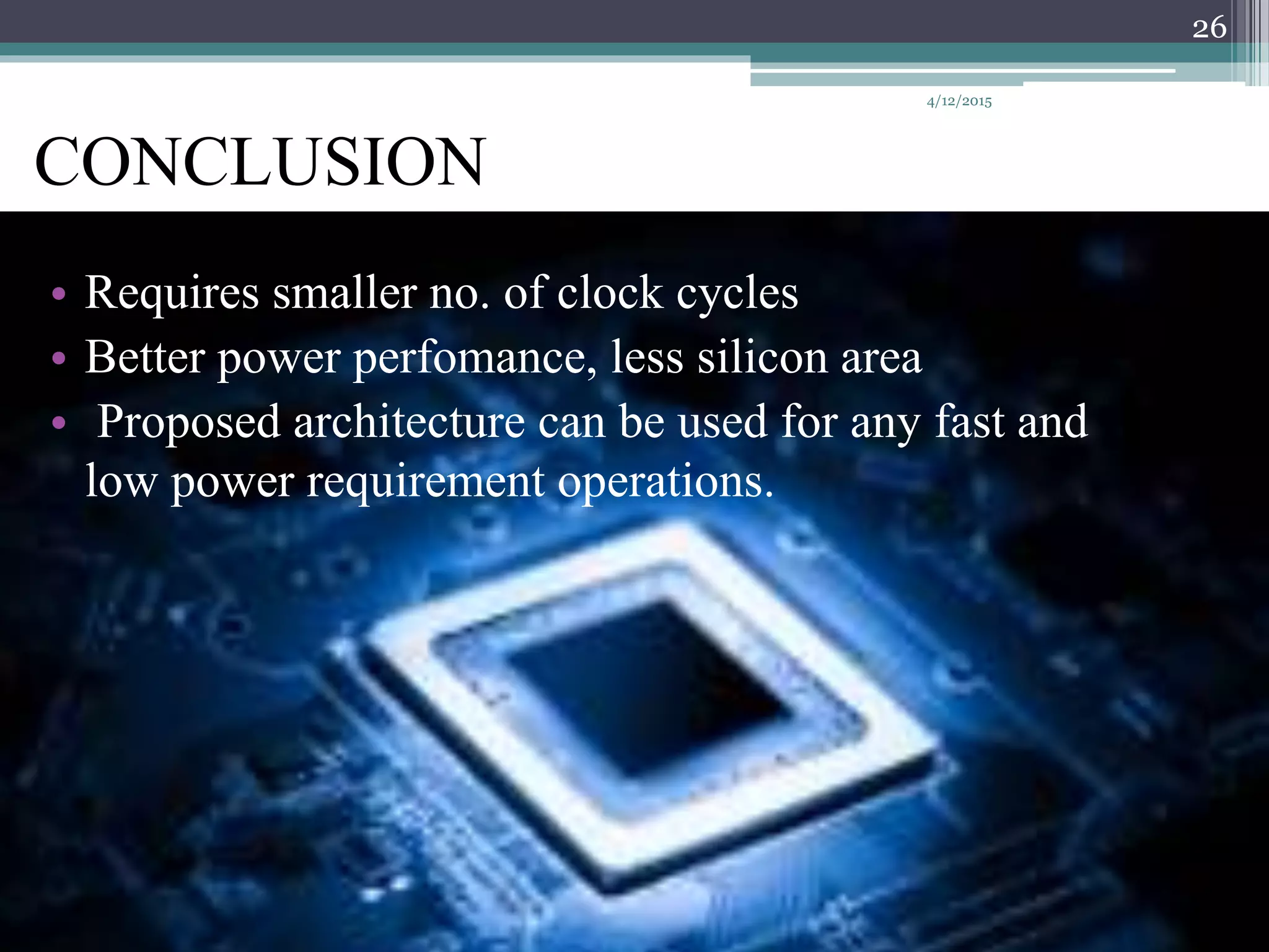CONCLUSION
• Requires smaller no. of clock cycles
• Better power perfomance, less silicon area
• Proposed architecture can be used for any fast and
low power requirement operations.
4/12/2015
26
 