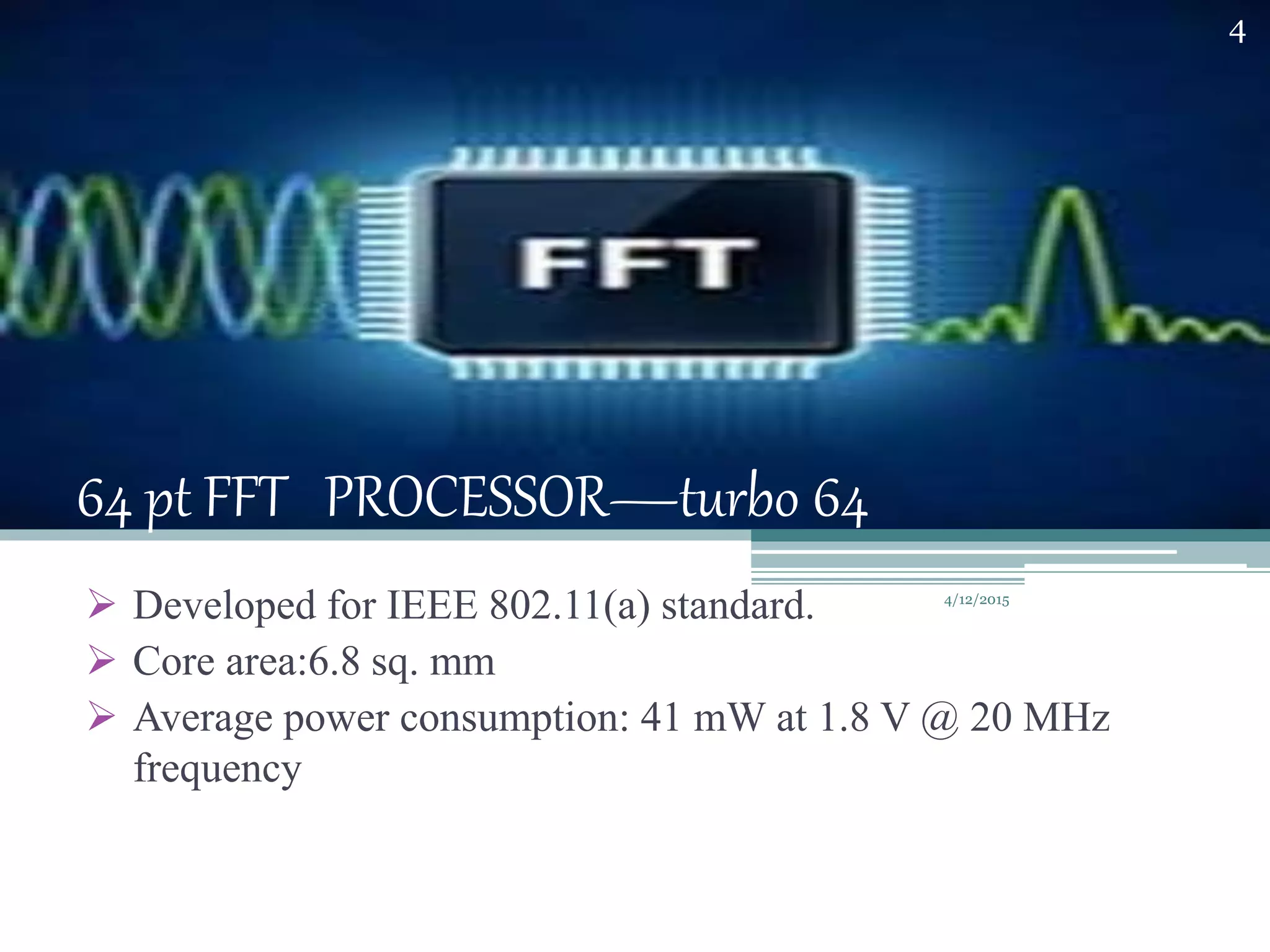 64 pt FFT PROCESSOR—turbo 64
 Developed for IEEE 802.11(a) standard.
 Core area:6.8 sq. mm
 Average power consumption: 41 mW at 1.8 V @ 20 MHz
frequency
4/12/2015
4
 