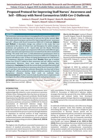 International Journal of Trend in Scientific Research and Development (IJTSRD)
Volume 4 Issue 5, August 2020 Available Online: www.ijtsrd.com e-ISSN: 2456 – 6470
@ IJTSRD | Unique Paper ID – IJTSRD31871 | Volume – 4 | Issue – 5 | July-August 2020 Page 352
Proposed Protocol for Improving Staff Nurses` Awareness and
Self – Efficacy with Novel Coronavirus SARS-Cov-2 Outbreak
Lamiaa A. Elsayed1, Soad M. Hegazy2, Rania M. Abueldahab3,
Manal A. Ahmed4, Salwa O. Elkhattab5
1Pediatric, 2,3Medical – Surgical and 4Community Nursing, 5Intensive Care Departments
*Saudi Arabia Universities: 1Umm Al- Qura, Makkah, Collage of Nursing, 2,4Taibah, Yanbu, Applied Medical Science
*Egypt University: Ain Shams, 1,2Collage of Nursing, 5Medicine and 3Technical Institute of Nursing, Nasser Institute Hospital
ABSTRACT
The awareness and preparednessinmanaging NovelCoronavirusSARS-CoV-2
Outbreak infection are most important to prevent the further spread. Aim:
This study aimed to propose a protocol for improving staff nurses` awareness
and self – efficacy with Novel Coronavirus SARS-CoV-2 Outbreak. Subjects
and Method: A descriptive design was utilized in this study that was
conducted in the units of Critical Care and Emergency for adults (surgery,
medicine) and pediatrics at El - Sayed Galal and Ain Shams University
Hospitals. A random sample was composed of 180 nurses with different ages,
gender, education and experiences were recruited from the above mentioned
settings. The study tools were: 1) Self-administered questionnaire sheet to
assess nurses' awareness about Novel Coronavirus SARS-CoV-2 Outbreak. 2)
General self-efficacy scale. 3) Ways of Coping Questionnaire for Staff Nurses.
4) Competency obstacles assessment sheet. Results: Mean age of studied
nurses was 33.4±27.2 added to their awareness and self- efficacy need for
improvement. Moreover, there were many obstacles affecting their
competency. Conclusion: Overall,thecurrentstudyconcludedthatnearlyhalf
of studied nurses had satisfactory awareness about Novel Coronavirus SARS-
CoV-2 and their role during the outbreak. Meanwhile, less than half of them
had high self – efficacy and positive coping. In addition, majority of them had
competency obstacles during their work on outbreak time.
Recommendations: Furtherresearchstudyshouldbedonetoimplementand
nvestigate the effect of this proposed protocol for such group of nurses.
KEYWORDS: Novel Coronavirus SARS-CoV-2 Outbreak - ProposedProtocol-Staff
Nurses` Awareness and Self – Efficacy
How to cite this paper: Lamiaa A.Elsayed
| Soad M. Hegazy | Rania M. Abueldahab |
Manal A. Ahmed | Salwa O. Elkhattab
"Proposed Protocol for Improving Staff
Nurses` Awareness
and Self – Efficacy
with Novel
Coronavirus SARS-
Cov-2 Outbreak"
Published in
International Journal
of Trend in Scientific
Research and Development (ijtsrd), ISSN:
2456-6470, Volume-4 | Issue-5, August
2020, pp.352-359, URL:
www.ijtsrd.com/papers/ijtsrd31871.pdf
Copyright © 2020 by author(s) and
International JournalofTrendinScientific
Research and Development Journal. This
is an Open Access article distributed
under the terms of
the Creative
Commons Attribution
License (CC BY 4.0)
(http://creativecommons.org/licenses/by
/4.0)
INTRODUCTION
In December 2019, some cases of viral pneumonia were
epidemiologically related to a new coronavirus in province
of Hubei, China. Subsequently, there has been an increase in
infections throughout China and worldwide. World Health
Organization has officially named the infection coronavirus
disease 2019 (COVID-19) andvirusclassifiedassevereacute
respiratory syndrome coronavirus 2 (SARS-CoV-2). Clinical
presentation of 2019-nCoV infection ranges from
asymptomatic to very severe pneumonia with acute
respiratory distress syndrome, septicshockandmulti-organ
failure that may result in death. Coronaviruses are believed
to be transmitted from person-to-person throughinhalation
or deposition on mucosal surfaces of large respiratory
droplets. Other routes of transmission are contact with
contaminated fomites and inhalation of aerosols, produced
during aerosol generating procedures (Chen et al., 2020 &
Jiang et al., 2020).
The highest risk of healthcare-associated transmission is in
absence of standard precautions, when basic infection
prevention and control measures for respiratory infections
are not in place. The prognosis is worse in elderly patients
with comorbidities. To date, there is no specific therapy for
COVID-19. Prevention of SARS-CoV-2 infection implies
strategies that limit the spread of the virus. WHO and other
international and national bodies have developed
continuously updated strategic objectives and provisions to
contain the spread of the virus and infection (CDCP, 2020 &
Lu, 2020).
In outbreaks of infectious diseases, role ofthe nursechanges
to adapt to patients` needs, their families and hospital.
Articulating the changes in nurses’ role is helpful for plan
communication to decrease disease spread and for
implementing improved policies, procedures and supplies.
During an epidemic, all usual essential tasks must be
completed for patient, but they are frequently intensified.
Having a large surge of very ill patients puts a stress on the
entire health care system (Nemati et al., 2020 & PHE,
2020). Many of proceduresthatnursesinitiate(suchasdeep
breathing and coughing, assisting with bronchoscopy,
intubation/ extubation cardiopulmonary resuscitation,
taking sputum samples and suctioning) may be the method
of coronavirus aerosolization. Furthermore, nurses were
IJTSRD31871
 