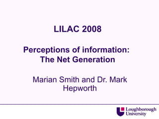 LILAC 2008
Perceptions of information:
The Net Generation
Marian Smith and Dr. Mark
Hepworth
 