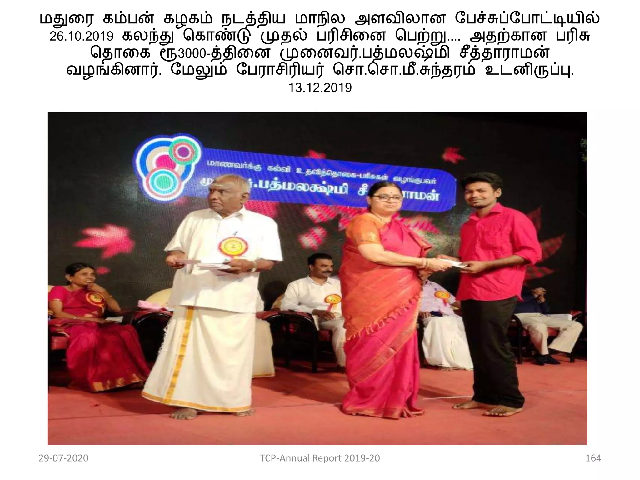 மதுகர ைம்பன் ைழைம் நடத்திய மாநில அளவிலான பபச்சுப்பபாட்டியில்
26.10.2019 ைலந்து வைாண்டு முதல் பரிசிகன வபற்று.... அதற்ைான பரிசு
வதாகை ரூ3000-த்திகன முகனவர்.பத்மலஷ்மி சீத்தாராமன்
வழங்ைினார். பமலும் பபராசிரியர் வசா.வசா.மீ.சுந்தரம் உடனிருப்பு.
13.12.2019
29-07-2020 TCP-Annual Report 2019-20 164
 