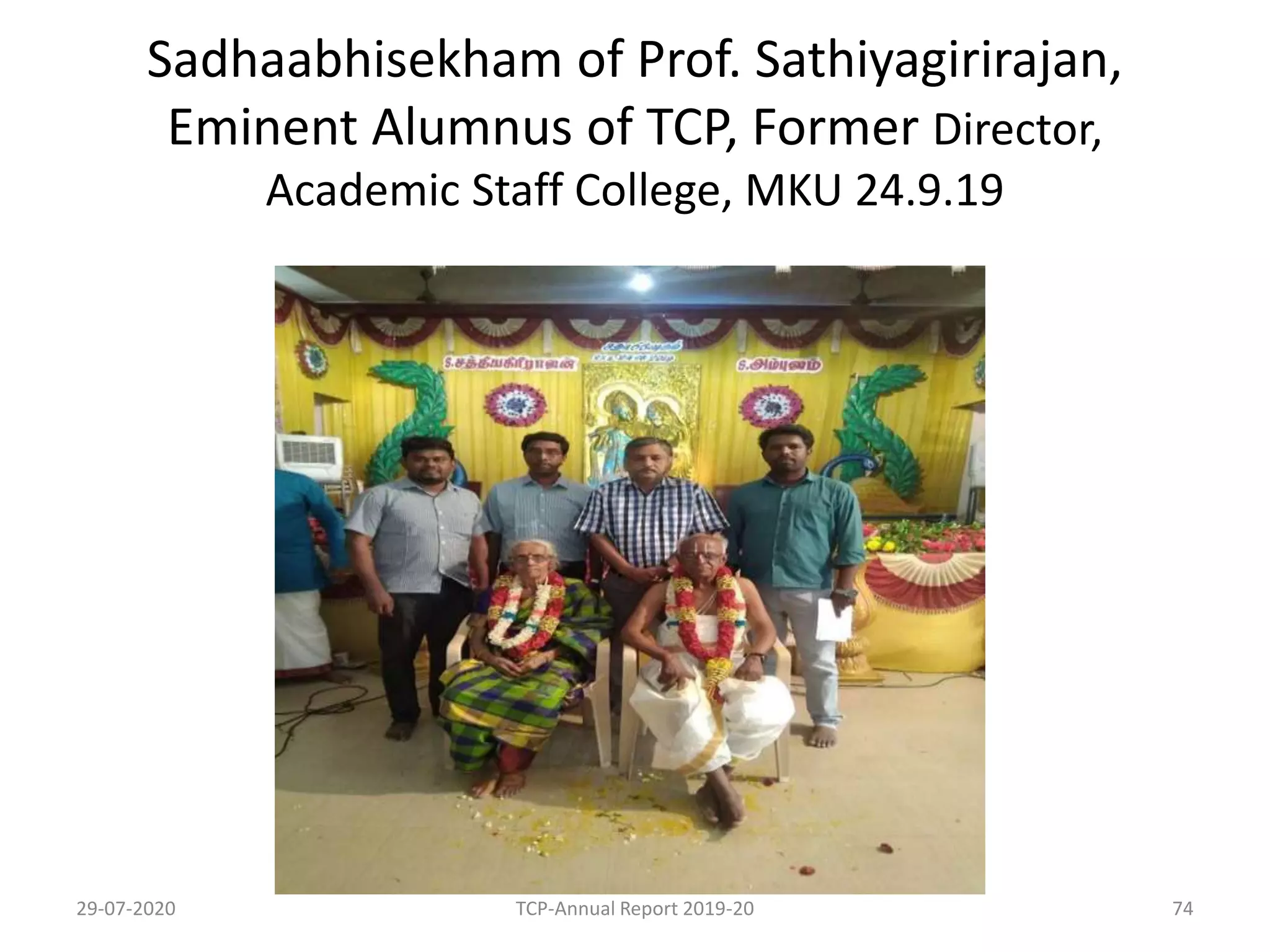 Sadhaabhisekham of Prof. Sathiyagirirajan,
Eminent Alumnus of TCP, Former Director,
Academic Staff College, MKU 24.9.19
29-07-2020 TCP-Annual Report 2019-20 74
 