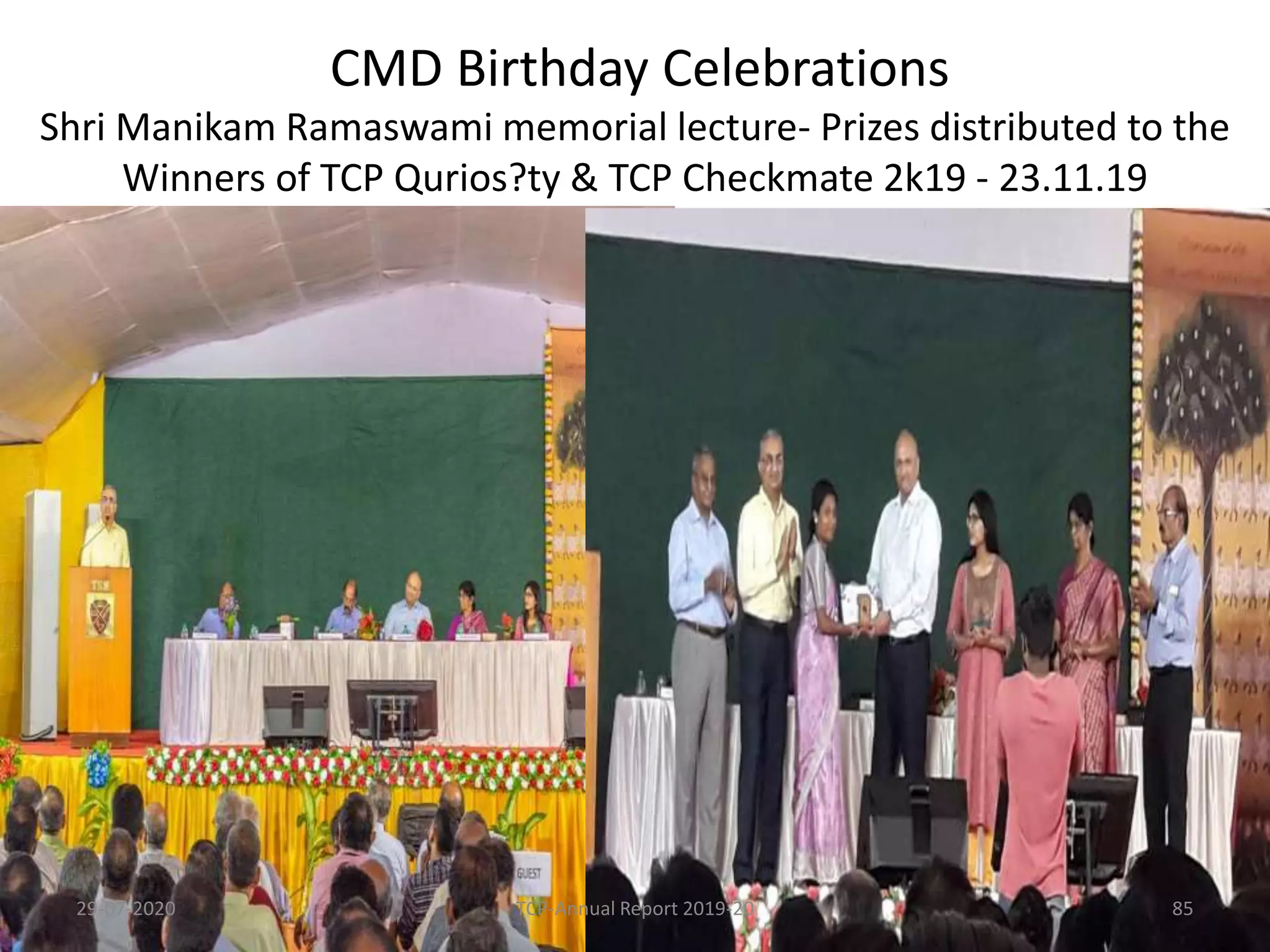 CMD Birthday Celebrations
Shri Manikam Ramaswami memorial lecture- Prizes distributed to the
Winners of TCP Qurios?ty & TCP Checkmate 2k19 - 23.11.19
29-07-2020 TCP-Annual Report 2019-20 85
 