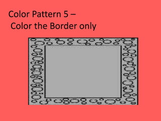 Color Pattern 5 –
Color the Border only
 