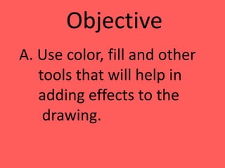 A. Use color, fill and other
tools that will help in
adding effects to the
drawing.
Objective
 