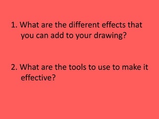 1. What are the different effects that
you can add to your drawing?
2. What are the tools to use to make it
effective?
 