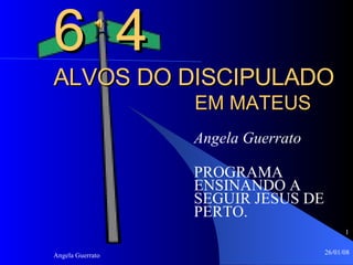 6  4  ALVOS DO DISCIPULADO   EM MATEUS Angela Guerrato PROGRAMA ENSINANDO A SEGUIR JESUS DE PERTO. 