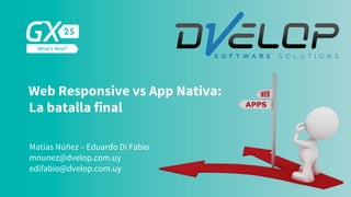 Web Responsive vs App Nativa:
La batalla final
Matías Núñez – Eduardo Di Fabio
edifabio@dvelop.com.uy
mnunez@dvelop.com.uy



 