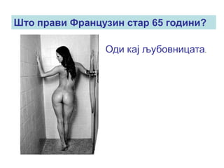 Што прави Французин стар 65 години?

                Оди кај љубовницата.
 