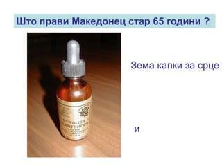 Што прави Македонец стар 65 години ?



                     Зема капки за срце




                     и
 