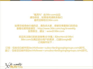 “氪周刊”由36kr.com出品
                请勿修改，如需使用请联系我们
                  最终览释权归36kr.com

      如果您视得由价值的话，请告诉大家，感谢您尊重我们的劳动
       查看往期简报请至：http//www.36kr.com/tag/krweekly
            反馈意见，建议：wow@36kr.com

         欢迎关注我们的新浪微博(@36氪）和twitter(@36kr)
          36kr.com为满足部分用户的需求，已建Google群
                     订阅操作如下：

订阅：仅收空白邮件到[techfollower+subscribe@googlegroups.com]即可。
退订：仅收空白邮件到[techfollower+unsubscribe@googlegroups.com]即可。
 