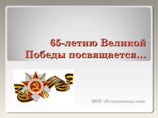 65-летию Великой
Победы посвящается…



          МОУ «Речушинская сош»
 