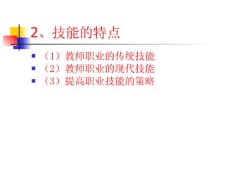 2 、技能的特点 （1 ）教师职业的传统技能 （2 ）教师职业的现代技能 （3 ）提高职业技能的策略 