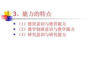 3 、能力的特点 （1 ）德育意识与德育能力 （2 ）教学创新意识与教学能力 （3 ）研究意识与研究能力 