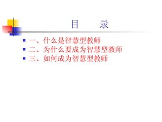 目  录 一、什么是智慧型教师 二、为什么要成为智慧型教师 三、如何成为智慧型教师 