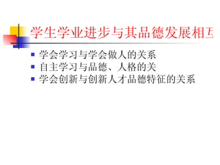 学生学业进步与其品德发展相互作用 学会学习与学会做人的关系 自主学习与品德、人格的关 学会创新与创新人才品德特征的关系 