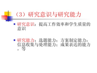 （3 ）研究意识与研究能力 研究意识 ：提高工作效率和学生质量的意识 研究能力 ：选题能力；方案制定能力；信息收集与处理能力；成果表达的能力，等 