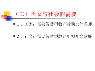 （二）国家与社会的需要 1 、国家：需要智慧型教师带动全体教师 2 、社会：需要智慧型教师引领社会发展 