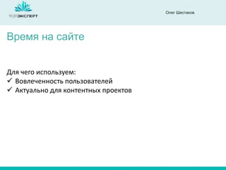 Олег Шестаков
Время на сайте
Для чего используем:
 Вовлеченность пользователей
 Актуально для контентных проектов
 