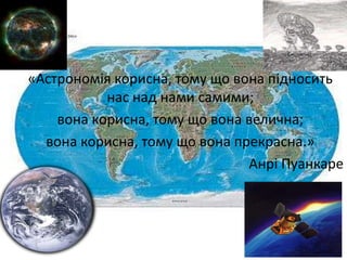 «Астрономія корисна, тому що вона підносить
нас над нами самими;
вона корисна, тому що вона велична;
вона корисна, тому що вона прекрасна.»
Анрі Пуанкаре

 