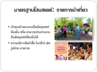 มาตรฐานโฮมสเตย์: รายการนาเที่ยว
 เจ้าของบ้านควรจะเป็นมัคคุเทศก์
ท้องถิ่น หรือ สามารถประสานงาน
กับมัคคุเทศก์ท้องถิ่นได้
 ควรจะมีการจัดทาสื่อ โบรชัวร์ เช่น
รูปถ่าย ภาพวาด
 