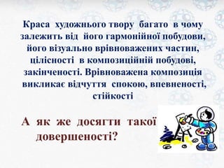 Краса художнього твору багато в чому 
залежить від його гармонійної побудови, 
його візуально врівноважених частин, 
цілісності в композиційній побудові, 
закінченості. Врівноважена композиція 
викликає відчуття спокою, впевненості, 
стійкості 
А як же досягти такої 
довершеності? 
 