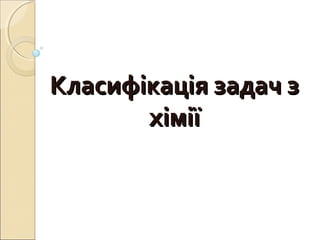 КласифКласифікація задач зікація задач з
хіміїхімії
 