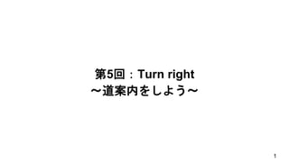 第5回：Turn right
〜道案内をしよう〜
1
 