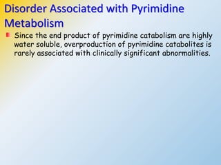 Since the end product of pyrimidine catabolism are highly
water soluble, overproduction of pyrimidine catabolites is
rarely associated with clinically significant abnormalities.
Disorder Associated with Pyrimidine
Metabolism
 