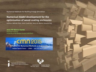 Numerical model development for the
optimization of wood coating enclosures
Numerical Methods for Building Energy Simulation
Jesús Mª Blanco Ilzarbe
Associate Professor
University of the Basque Country (UPV/EHU)
Authors: Belinda Pelaz, Jesús Cuadrado, Jesús M. Blanco, Eduardo Rojí
 