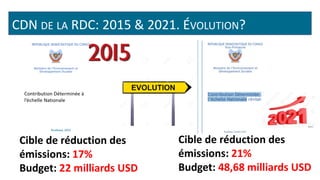 CDN DE LA RDC: 2015 & 2021. ÉVOLUTION?
Cible de réduction des
émissions: 17%
Budget: 22 milliards USD
Cible de réduction d...