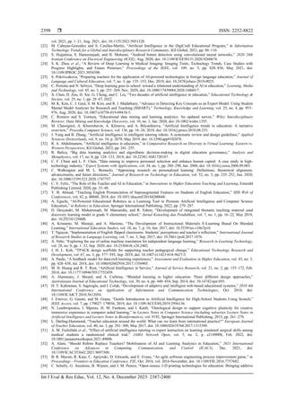  ISSN: 2252-8822
Int J Eval & Res Educ, Vol. 12, No. 4, December 2023: 2387-2400
2398
vol. 2021, pp. 1–21, Aug. 2021, doi: 10.1155/2021/5051328.
[22] M. Cabezas-González and S. Casillas-Martín, “Artificial Intelligence in the DigiCraft Educational Program,” in Information
Technology Trends for a Global and Interdisciplinary Research Community, IGI Global, 2021, pp. 88–110.
[23] S. Hojjatinia, S. Hamzenejadi, and H. Mohseni, “Android botnet detection using convolutional neural networks,” 2020 28th
Iranian Conference on Electrical Engineering (ICEE), Aug. 2020, doi: 10.1109/ICEE50131.2020.9260674.
[24] S. K. Zhou et al., “A Review of Deep Learning in Medical Imaging: Imaging Traits, Technology Trends, Case Studies with
Progress Highlights, and Future Promises,” Proceedings of the IEEE, vol. 109, no. 5, pp. 820–838, May 2021, doi:
10.1109/JPROC.2021.3054390.
[25] S. Pokrivcakova, “Preparing teachers for the application of AI-powered technologies in foreign language education,” Journal of
Language and Cultural Education, vol. 7, no. 3, pp. 135–153, Dec. 2019, doi: 10.2478/jolace-2019-0025.
[26] C. Perrotta and N. Selwyn, “Deep learning goes to school: toward a relational understanding of AI in education,” Learning, Media
and Technology, vol. 45, no. 3, pp. 251–269, Nov. 2020, doi: 10.1080/17439884.2020.1686017.
[27] X. Chen, D. Zou, H. Xie, G. Cheng, and C. Liu, “Two decades of artificial intelligence in education,” Educational Technology &
Society, vol. 25, no. 1, pp. 28–47, 2022.
[28] M. K. Kim, C. J. Gaul, S. M. Kim, and R. J. Madathany, “Advance in Detecting Key Concepts as an Expert Model: Using Student
Mental Model Analyzer for Research and Teaching (SMART),” Technology, Knowledge and Learning, vol. 25, no. 4, pp. 953–
976, Aug. 2020, doi: 10.1007/s10758-019-09418-5.
[29] C. Romero and S. Ventura, “Educational data mining and learning analytics: An updated survey,” Wiley Interdisciplinary
Reviews: Data Mining and Knowledge Discovery, vol. 10, no. 3, Jan. 2020, doi: 10.1002/widm.1355.
[30] M. Chassignol, A. Khoroshavin, A. Klimova, and A. Bilyatdinova, “Artificial Intelligence trends in education: A narrative
overview,” Procedia Computer Science, vol. 136, pp. 16–24, 2018, doi: 10.1016/j.procs.2018.08.233.
[31] J. Yang and B. Zhang, “Artificial intelligence in intelligent tutoring robots: A systematic review and design guidelines,” Applied
Sciences (Switzerland), vol. 9, no. 10, p. 2078, May 2019, doi: 10.3390/app9102078.
[32] R. A. Abdulmunem, “Artificial intelligence in education,” in Comparative Research on Diversity in Virtual Learning: Eastern vs.
Western Perspectives, IGI Global, 2023, pp. 241–255.
[33] R. Balica, “Big data learning analytics and algorithmic decision-making in digital education governance,” Analysis and
Metaphysics, vol. 17, no. 0, pp. 128–133, 2018, doi: 10.22381/AM1720187.
[34] C. F. Chien and L. F. Chen, “Data mining to improve personnel selection and enhance human capital: A case study in high-
technology industry,” Expert Systems with Applications, vol. 34, no. 1, pp. 280–290, Jan. 2008, doi: 10.1016/j.eswa.2006.09.003.
[35] C. Walkington and M. L. Bernacki, “Appraising research on personalized learning: Definitions, theoretical alignment,
advancements, and future directions,” Journal of Research on Technology in Education, vol. 52, no. 3, pp. 235–252, Jun. 2020,
doi: 10.1080/15391523.2020.1747757.
[36] C. V. Felix, “The Role of the Teacher and AI in Education,” in Innovations in Higher Education Teaching and Learning, Emerald
Publishing Limited, 2020, pp. 33–48.
[37] Y. B. Ahmad, “Teaching English Pronunciation of Suprasegmental Features on Students of English Education,” SHS Web of
Conferences, vol. 42, p. 00048, 2018, doi: 10.1051/shsconf/20184200048.
[38] A. Eguchi, “AI-Powered Educational Robotics as a Learning Tool to Promote Artificial Intelligence and Computer Science
Education,” in Robotics in Education, Springer International Publishing, 2022, pp. 279–287.
[39] D. Desyandri, M. Muhammadi, M. Mansurdin, and R. Fahmi, “Development of integrated thematic teaching material used
discovery learning model in grade V elementary school,” Jurnal Konseling dan Pendidikan, vol. 7, no. 1, pp. 16–22, May 2019,
doi: 10.29210/129400.
[40] A. Kristanto, M. Mustaji, and A. Mariono, “The Development of Instructional Materials E-Learning Based On Blended
Learning,” International Education Studies, vol. 10, no. 7, p. 10, Jun. 2017, doi: 10.5539/ies.v10n7p10.
[41] T. Nguyen, “Implementation of English flipped classrooms: Students’ perceptions and teacher’s reflection,” International Journal
of Research Studies in Language Learning, vol. 7, no. 3, Sep. 2017, doi: 10.5861/ijrsll.2017.1876.
[42] A. Niño, “Exploring the use of online machine translation for independent language learning,” Research in Learning Technology,
vol. 28, no. 0, pp. 1–32, Sep. 2020, doi: 10.25304/rlt.v28.2402.
[43] J. H. L. Koh, “TPACK design scaffolds for supporting teacher pedagogical change,” Educational Technology Research and
Development, vol. 67, no. 3, pp. 577–595, Sep. 2019, doi: 10.1007/s11423-018-9627-5.
[44] A. Pardo, “A feedback model for data-rich learning experiences,” Assessment and Evaluation in Higher Education, vol. 43, no. 3,
pp. 428–438, Jul. 2018, doi: 10.1080/02602938.2017.1356905.
[45] M. H. Huang and R. T. Rust, “Artificial Intelligence in Service,” Journal of Service Research, vol. 21, no. 2, pp. 155–172, Feb.
2018, doi: 10.1177/1094670517752459.
[46] A. Alammary, J. Sheard, and A. Carbone, “Blended learning in higher education: Three different design approaches,”
Australasian Journal of Educational Technology, vol. 30, no. 4, pp. 440–454, Sep. 2014, doi: 10.14742/ajet.693.
[47] H. T. Kahraman, S. Sagiroglu, and I. Colak, “Development of adaptive and intelligent web-based educational systems,” 2010 4th
International Conference on Application of Information and Communication Technologies, Oct. 2010, doi:
10.1109/ICAICT.2010.5612054.
[48] J. Estevez, G. Garate, and M. Grana, “Gentle Introduction to Artificial Intelligence for High-School Students Using Scratch,”
IEEE Access, vol. 7, pp. 179027–179036, 2019, doi: 10.1109/ACCESS.2019.2956136.
[49] N. Lambropoulos, I. Mporas, H. M. Fardoun, and I. Katib, “Ontological design to support cognitive plasticity for creative
immersive experience in computer aided learning,” in Lecture Notes in Computer Science (including subseries Lecture Notes in
Artificial Intelligence and Lecture Notes in Bioinformatics), vol. 9192, Springer International Publishing, 2015, pp. 261–270.
[50] L. Darling-Hammond, “Teacher education around the world: What can we learn from international practice?” European Journal
of Teacher Education, vol. 40, no. 3, pp. 291–309, May 2017, doi: 10.1080/02619768.2017.1315399.
[51] A. M. Fazlollahi et al., “Effect of artificial intelligence tutoring vs expert instruction on learning simulated surgical skills among
medical students a randomized clinical trial,” JAMA Network Open, vol. 5, no. 2, p. e2149008, Feb. 2022, doi:
10.1001/jamanetworkopen.2021.49008.
[52] A. Alam, “Should Robots Replace Teachers? Mobilisation of AI and Learning Analytics in Education,” 2021 International
Conference on Advances in Computing, Communication, and Control (ICAC3), Dec. 2021, doi:
10.1109/ICAC353642.2021.9697300.
[53] B. R. Maxim, R. Kaur, C. Apzynski, D. Edwards, and E. Evans, “An agile software engineering process improvement game,” in
Proceedings - Frontiers in Education Conference, FIE, Oct. 2016, vol. 2016-November, doi: 10.1109/FIE.2016.7757682.
[54] C. Schelly, G. Anzalone, B. Wijnen, and J. M. Pearce, “Open-source 3-D printing technologies for education: Bringing additive
 