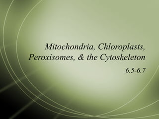 Mitochondria, Chloroplasts,
Peroxisomes, & the Cytoskeleton
6.5-6.7
 