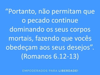 “Portanto, não permitam que
o pecado continue
dominando os seus corpos
mortais, fazendo que vocês
obedeçam aos seus desejos”.
(Romanos 6.12-13)
 