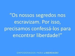 “Os nossos segredos nos
escravizam. Por isso,
precisamos confessá-los para
encontrar liberdade!”
 