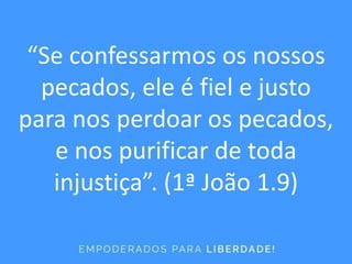 “Se confessarmos os nossos
pecados, ele é fiel e justo
para nos perdoar os pecados,
e nos purificar de toda
injustiça”. (1ª João 1.9)
 
