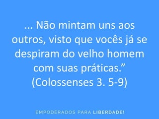 ... Não mintam uns aos
outros, visto que vocês já se
despiram do velho homem
com suas práticas.”
(Colossenses 3. 5-9)
 