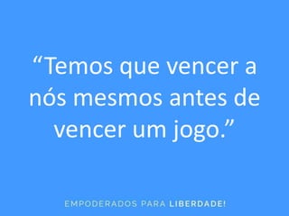 “Temos que vencer a
nós mesmos antes de
vencer um jogo.”
 