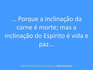 ... Porque a inclinação da
carne é morte; mas a
inclinação do Espírito é vida e
paz...
 