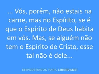 ... Vós, porém, não estais na
carne, mas no Espírito, se é
que o Espírito de Deus habita
em vós. Mas, se alguém não
tem o Espírito de Cristo, esse
tal não é dele...
 