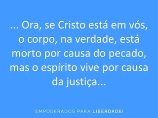 ... Ora, se Cristo está em vós,
o corpo, na verdade, está
morto por causa do pecado,
mas o espírito vive por causa
da justiça...
 