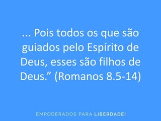 ... Pois todos os que são
guiados pelo Espírito de
Deus, esses são filhos de
Deus.” (Romanos 8.5-14)
 
