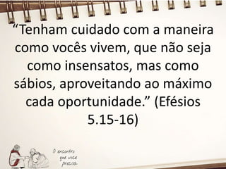 “Tenham cuidado com a maneira
como vocês vivem, que não seja
como insensatos, mas como
sábios, aproveitando ao máximo
cada oportunidade.” (Efésios
5.15-16)
 