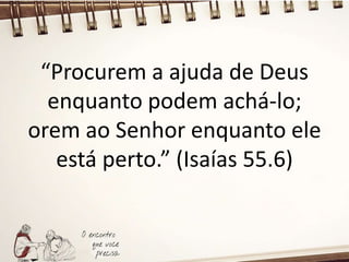 “Procurem a ajuda de Deus
enquanto podem achá-lo;
orem ao Senhor enquanto ele
está perto.” (Isaías 55.6)
 